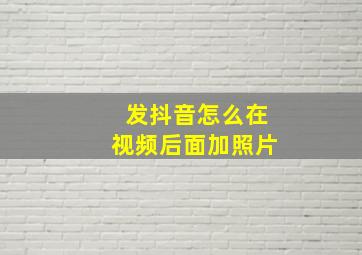 发抖音怎么在视频后面加照片