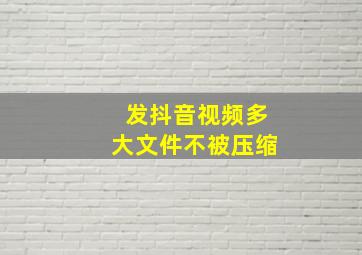 发抖音视频多大文件不被压缩