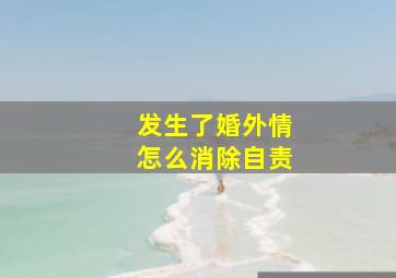 发生了婚外情怎么消除自责