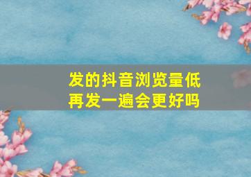 发的抖音浏览量低再发一遍会更好吗