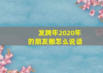 发跨年2020年的朋友圈怎么说话