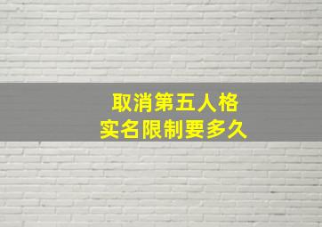 取消第五人格实名限制要多久