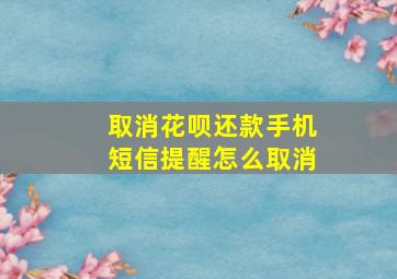 取消花呗还款手机短信提醒怎么取消