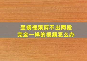 变装视频剪不出两段完全一样的视频怎么办