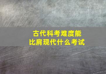 古代科考难度能比肩现代什么考试