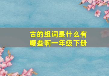 古的组词是什么有哪些啊一年级下册