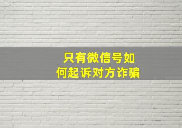 只有微信号如何起诉对方诈骗