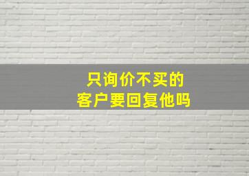 只询价不买的客户要回复他吗