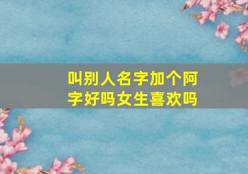 叫别人名字加个阿字好吗女生喜欢吗