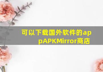 可以下载国外软件的appAPKMirror商店