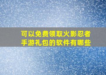 可以免费领取火影忍者手游礼包的软件有哪些