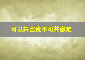 可以共富贵不可共患难