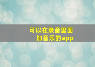 可以在录音里面加音乐的app