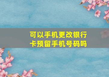 可以手机更改银行卡预留手机号码吗