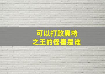 可以打败奥特之王的怪兽是谁