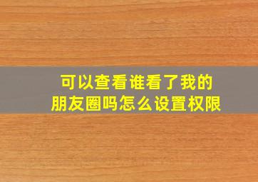 可以查看谁看了我的朋友圈吗怎么设置权限