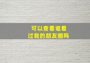 可以查看谁看过我的朋友圈吗