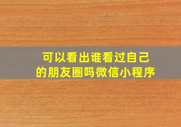 可以看出谁看过自己的朋友圈吗微信小程序