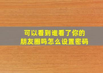 可以看到谁看了你的朋友圈吗怎么设置密码