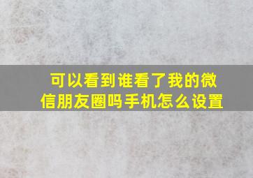 可以看到谁看了我的微信朋友圈吗手机怎么设置