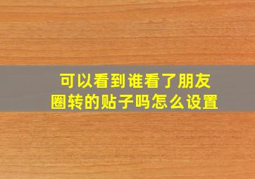 可以看到谁看了朋友圈转的贴子吗怎么设置