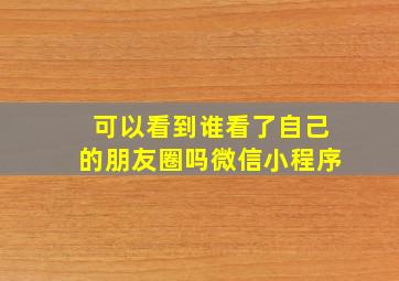 可以看到谁看了自己的朋友圈吗微信小程序