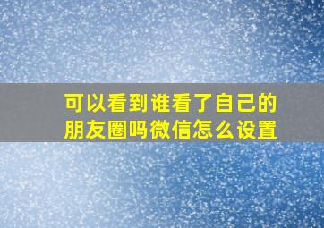 可以看到谁看了自己的朋友圈吗微信怎么设置