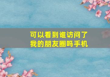 可以看到谁访问了我的朋友圈吗手机