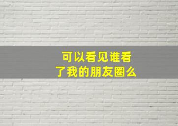 可以看见谁看了我的朋友圈么