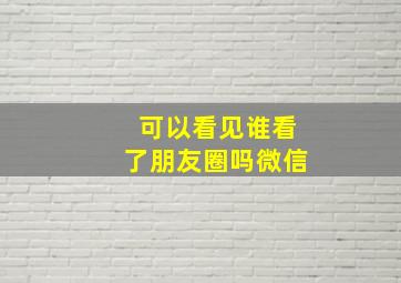 可以看见谁看了朋友圈吗微信