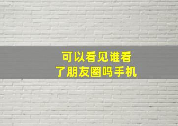 可以看见谁看了朋友圈吗手机