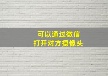 可以通过微信打开对方摄像头