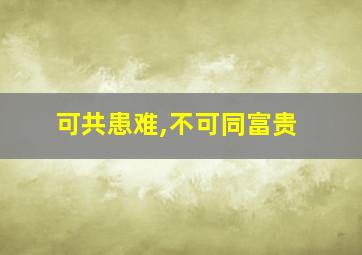 可共患难,不可同富贵