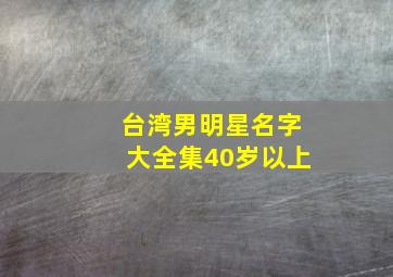 台湾男明星名字大全集40岁以上