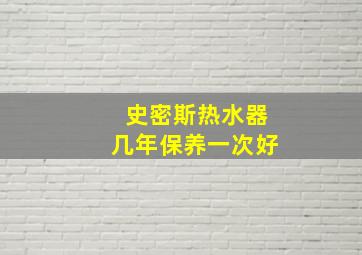 史密斯热水器几年保养一次好