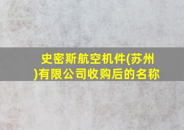 史密斯航空机件(苏州)有限公司收购后的名称