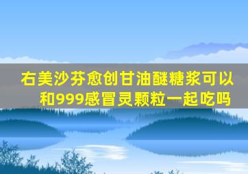 右美沙芬愈创甘油醚糖浆可以和999感冒灵颗粒一起吃吗