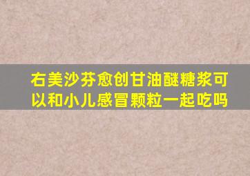 右美沙芬愈创甘油醚糖浆可以和小儿感冒颗粒一起吃吗