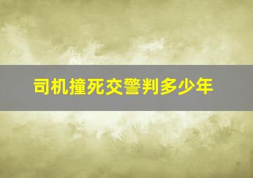 司机撞死交警判多少年