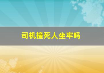 司机撞死人坐牢吗