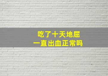 吃了十天地屈一直出血正常吗