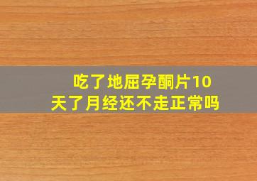 吃了地屈孕酮片10天了月经还不走正常吗