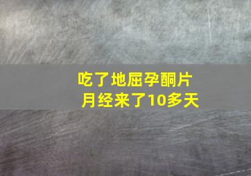 吃了地屈孕酮片月经来了10多天