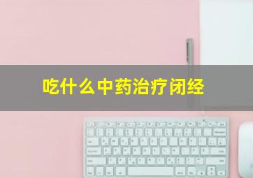 吃什么中药治疗闭经