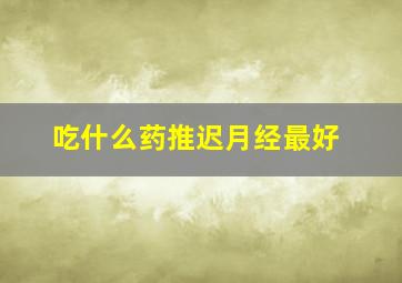 吃什么药推迟月经最好