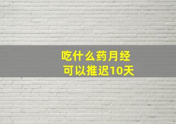 吃什么药月经可以推迟10天