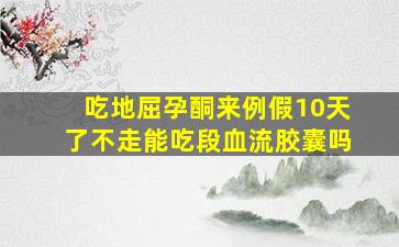 吃地屈孕酮来例假10天了不走能吃段血流胶囊吗