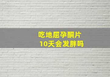 吃地屈孕酮片10天会发胖吗