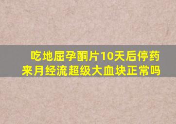 吃地屈孕酮片10天后停药来月经流超级大血块正常吗