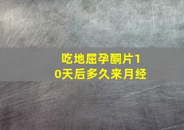 吃地屈孕酮片10天后多久来月经